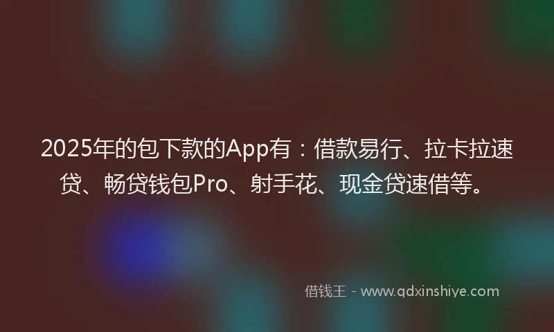 2025年的包下款的App有：借款易行、拉卡拉速贷、畅贷钱包Pro、射手花、现金贷速借等。