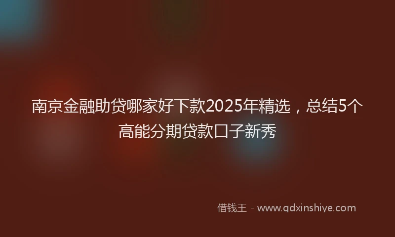 南京金融助贷哪家好下款2025年精选，总结5个高能分期贷款口子新秀