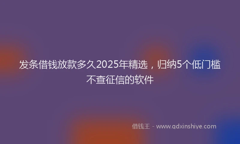 发条借钱放款多久2025年精选，归纳5个低门槛不查征信的软件