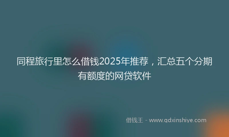 同程旅行里怎么借钱2025年推荐，汇总五个分期有额度的网贷软件