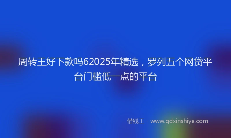 周转王好下款吗62025年精选，罗列五个网贷平台门槛低一点的平台