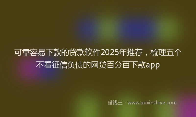 可靠容易下款的贷款软件2025年推荐，梳理五个不看征信负债的网贷百分百下款app