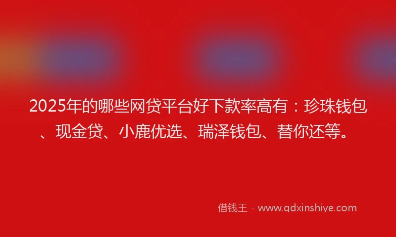 2025年的哪些网贷平台好下款率高有：珍珠钱包、现金贷、小鹿优选、瑞泽钱包、替你还等。