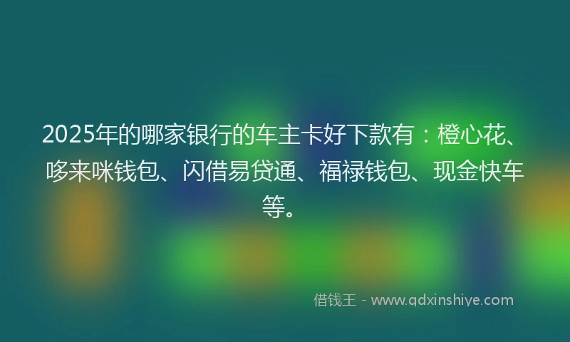 2025年的哪家银行的车主卡好下款有：橙心花、哆来咪钱包、闪借易贷通、福禄钱包、现金快车等。