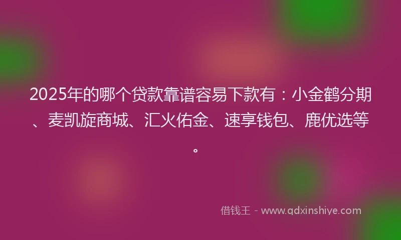 2025年的哪个贷款靠谱容易下款有：小金鹤分期、麦凯旋商城、汇火佑金、速享钱包、鹿优选等。