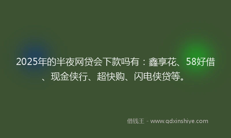 2025年的半夜网贷会下款吗有：鑫享花、58好借、现金侠行、超快购、闪电侠贷等。