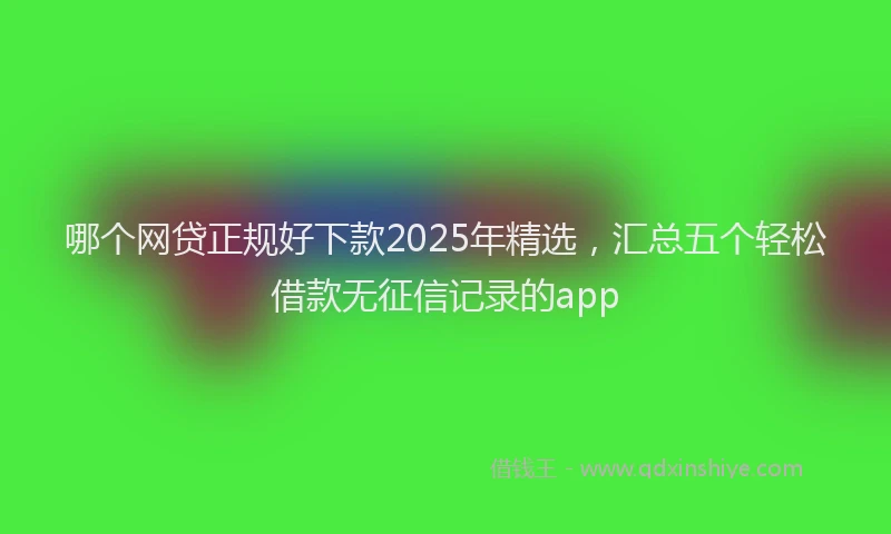 哪个网贷正规好下款2025年精选，汇总五个轻松借款无征信记录的app