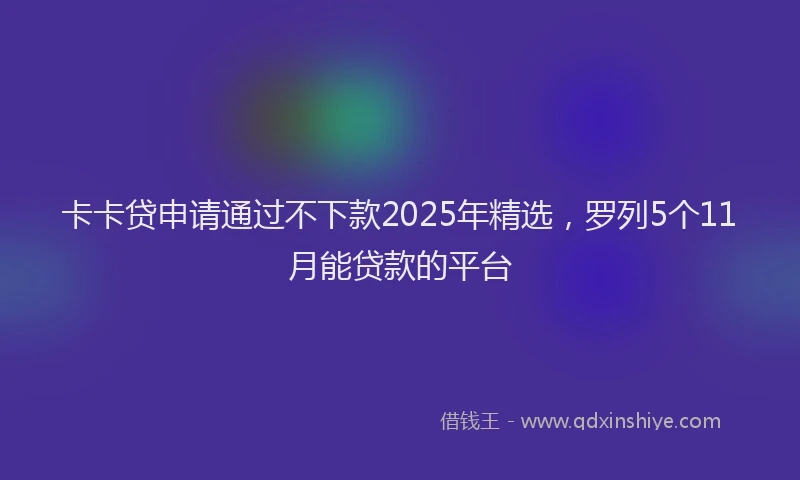 卡卡贷申请通过不下款2025年精选，罗列5个11月能贷款的平台