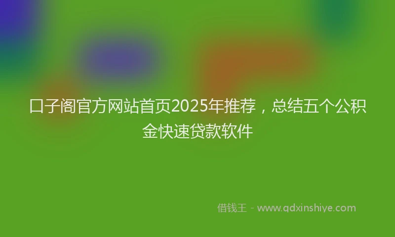 口子阁官方网站首页2025年推荐，总结五个公积金快速贷款软件