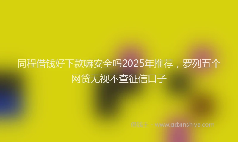 同程借钱好下款嘛安全吗2025年推荐，罗列五个网贷无视不查征信口子