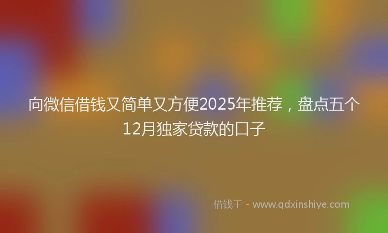 向微信借钱又简单又方便2025年推荐，盘点五个12月独家贷款的口子