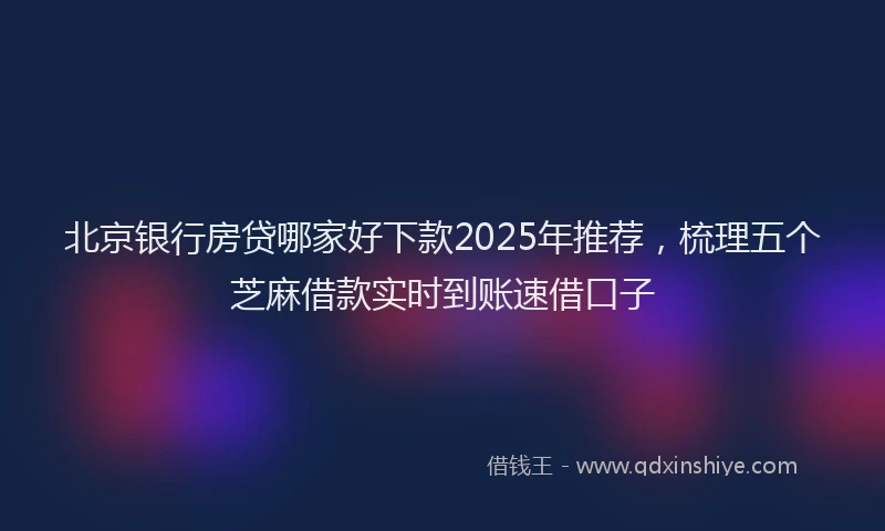 北京银行房贷哪家好下款2025年推荐，梳理五个芝麻借款实时到账速借口子