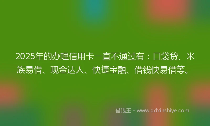2025年的办理信用卡一直不通过有：口袋贷、米族易借、现金达人、快捷宝融、借钱快易借等。