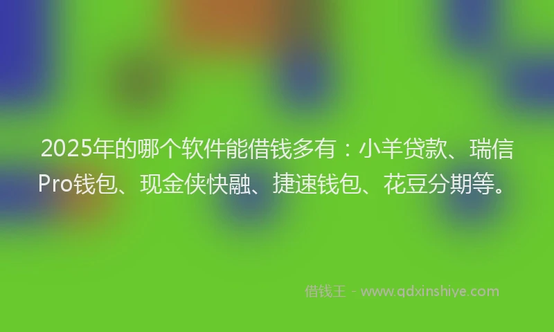 2025年的哪个软件能借钱多有：小羊贷款、瑞信Pro钱包、现金侠快融、捷速钱包、花豆分期等。