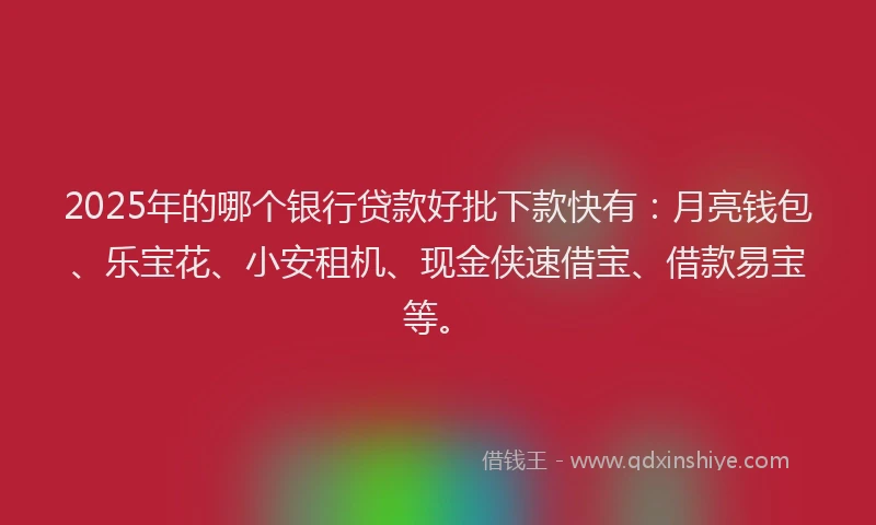2025年的哪个银行贷款好批下款快有：月亮钱包、乐宝花、小安租机、现金侠速借宝、借款易宝等。