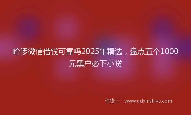 哈啰微信借钱可靠吗2025年精选，盘点五个1000元黑户必下小贷