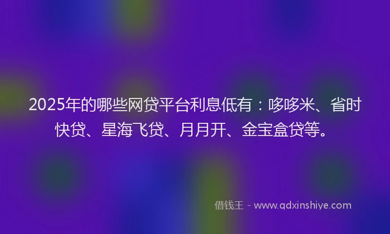 2025年的哪些网贷平台利息低有：哆哆米、省时快贷、星海飞贷、月月开、金宝盒贷等。