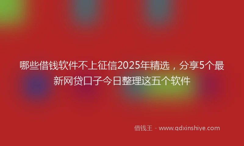 哪些借钱软件不上征信2025年精选，分享5个最新网贷口子今日整理这五个软件
