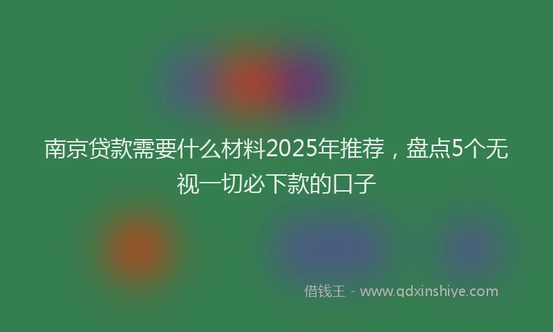 南京贷款需要什么材料2025年推荐，盘点5个无视一切必下款的口子