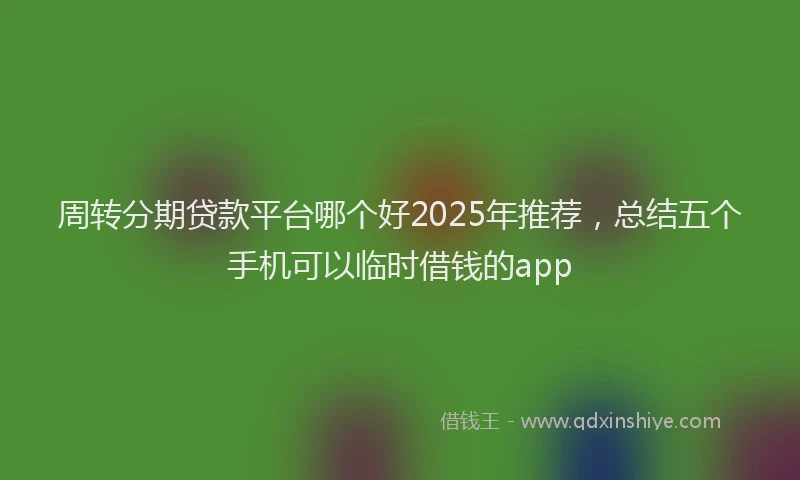 周转分期贷款平台哪个好2025年推荐，总结五个手机可以临时借钱的app