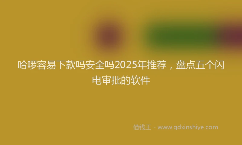 哈啰容易下款吗安全吗2025年推荐，盘点五个闪电审批的软件