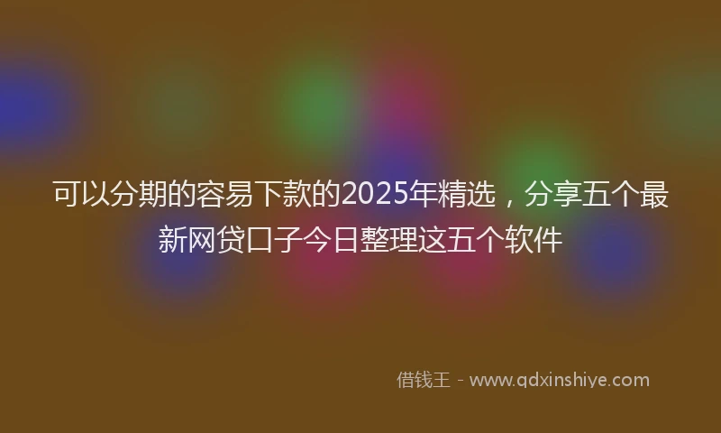 可以分期的容易下款的2025年精选，分享五个最新网贷口子今日整理这五个软件