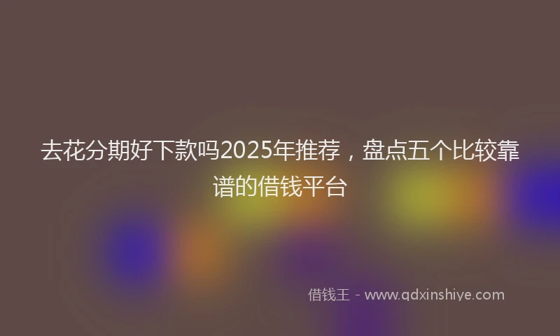 去花分期好下款吗2025年推荐，盘点五个比较靠谱的借钱平台