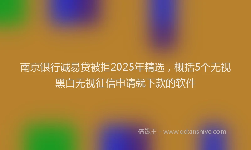 南京银行诚易贷被拒2025年精选，概括5个无视黑白无视征信申请就下款的软件