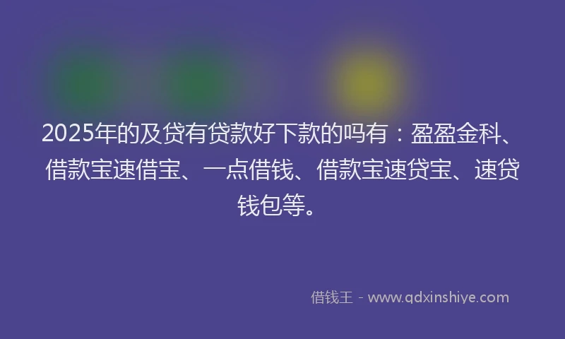 2025年的及贷有贷款好下款的吗有：盈盈金科、借款宝速借宝、一点借钱、借款宝速贷宝、速贷钱包等。