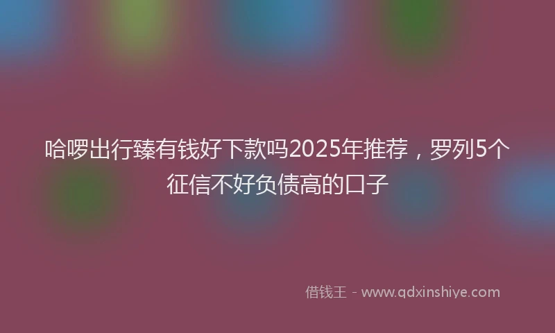哈啰出行臻有钱好下款吗2025年推荐，罗列5个征信不好负债高的口子