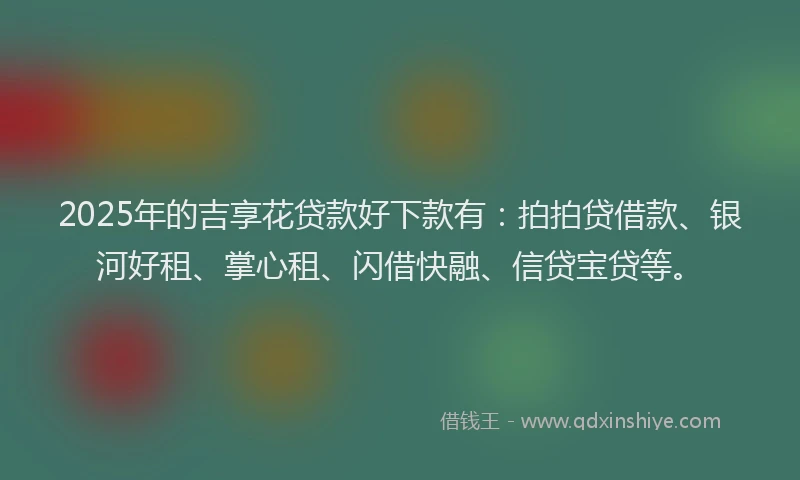 2025年的吉享花贷款好下款有：拍拍贷借款、银河好租、掌心租、闪借快融、信贷宝贷等。