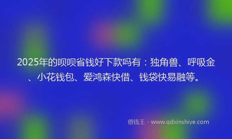 2025年的呗呗省钱好下款吗有：独角兽、呼吸金、小花钱包、爱鸿森快借、钱袋快易融等。