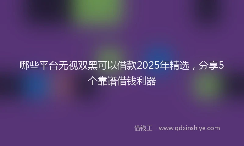 哪些平台无视双黑可以借款2025年精选，分享5个靠谱借钱利器