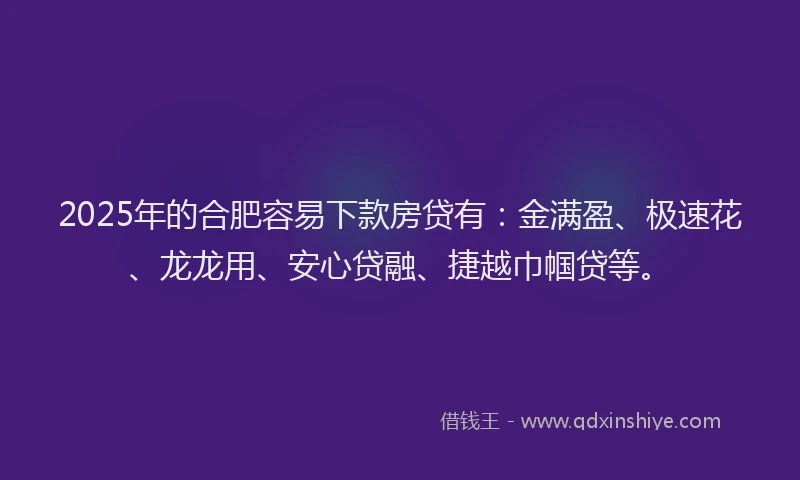 2025年的合肥容易下款房贷有：金满盈、极速花、龙龙用、安心贷融、捷越巾帼贷等。
