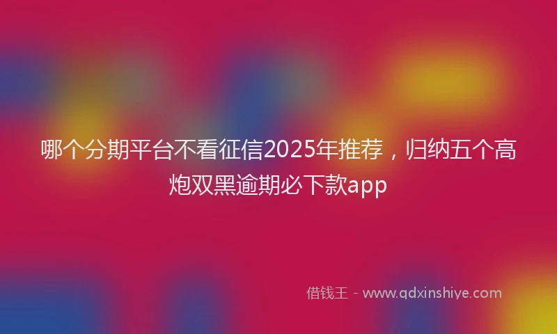 哪个分期平台不看征信2025年推荐，归纳五个高炮双黑逾期必下款app