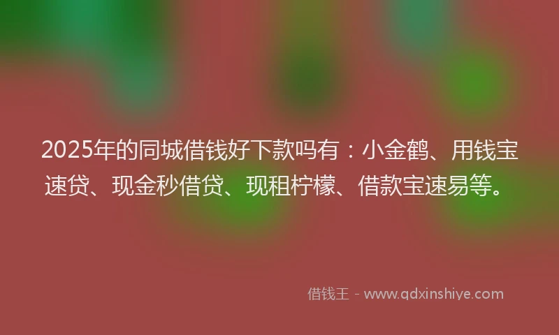 2025年的同城借钱好下款吗有：小金鹤、用钱宝速贷、现金秒借贷、现租柠檬、借款宝速易等。