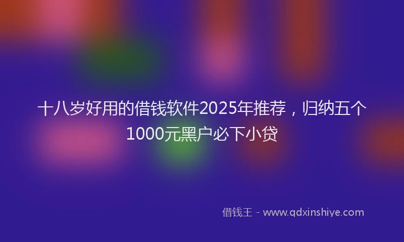 十八岁好用的借钱软件2025年推荐，归纳五个1000元黑户必下小贷