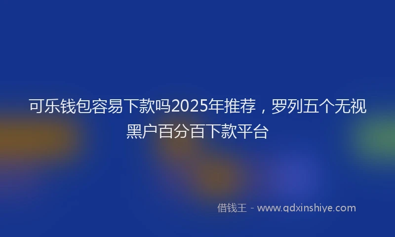 可乐钱包容易下款吗2025年推荐，罗列五个无视黑户百分百下款平台