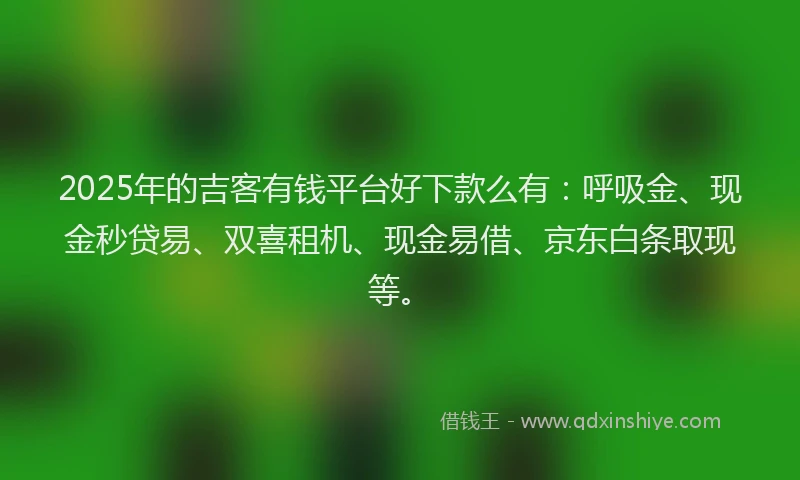 2025年的吉客有钱平台好下款么有：呼吸金、现金秒贷易、双喜租机、现金易借、京东白条取现等。