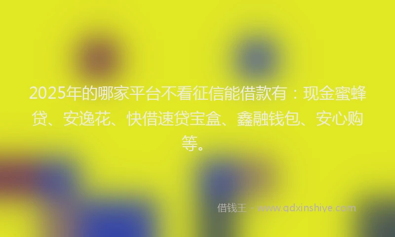 2025年的哪家平台不看征信能借款有：现金蜜蜂贷、安逸花、快借速贷宝盒、鑫融钱包、安心购等。