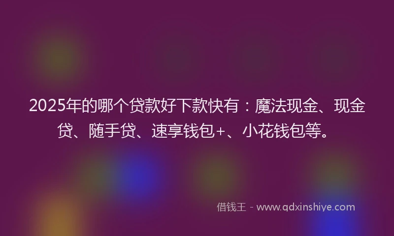 2025年的哪个贷款好下款快有：魔法现金、现金贷、随手贷、速享钱包+、小花钱包等。