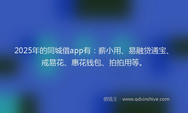 2025年的同城借app有：薪小用、易融贷通宝、戒易花、惠花钱包、拍拍用等。