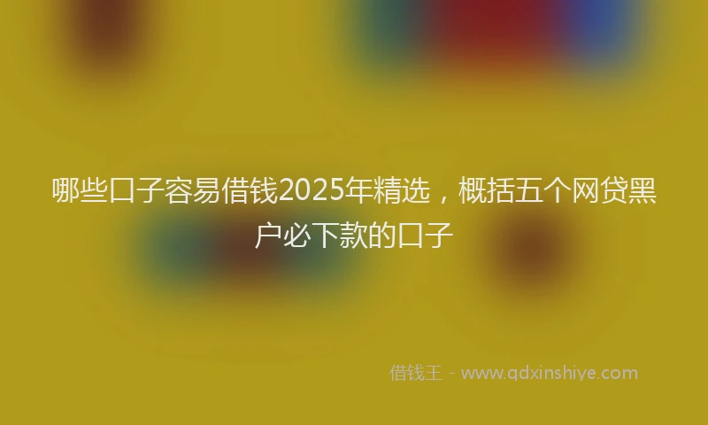 哪些口子容易借钱2025年精选，概括五个网贷黑户必下款的口子