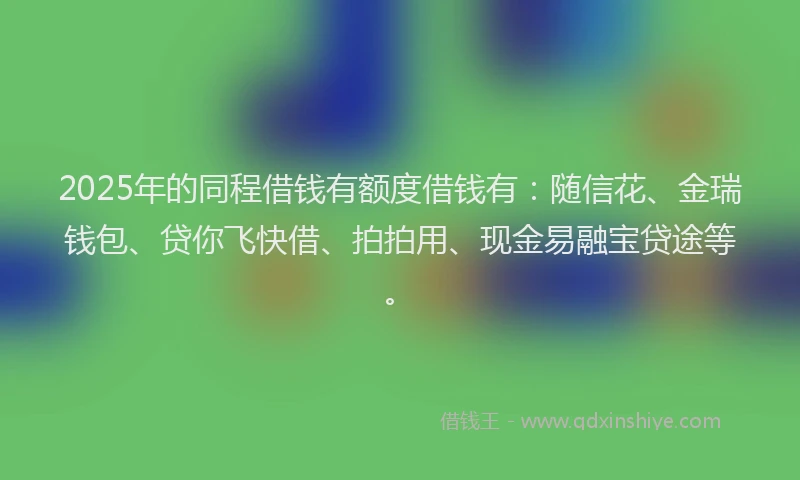 2025年的同程借钱有额度借钱有：随信花、金瑞钱包、贷你飞快借、拍拍用、现金易融宝贷途等。