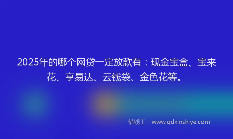 2025年的哪个网贷一定放款有：现金宝盒、宝来花、享易达、云钱袋、金色花等。