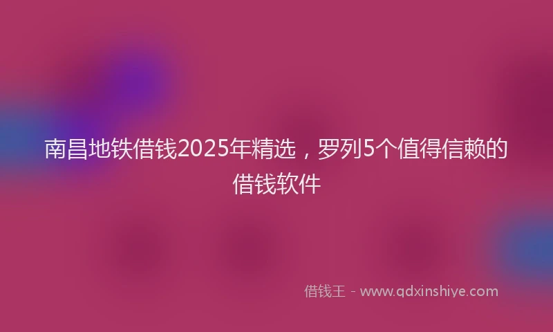 南昌地铁借钱2025年精选，罗列5个值得信赖的借钱软件