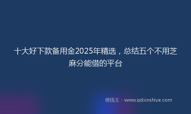十大好下款备用金2025年精选，总结五个不用芝麻分能借的平台