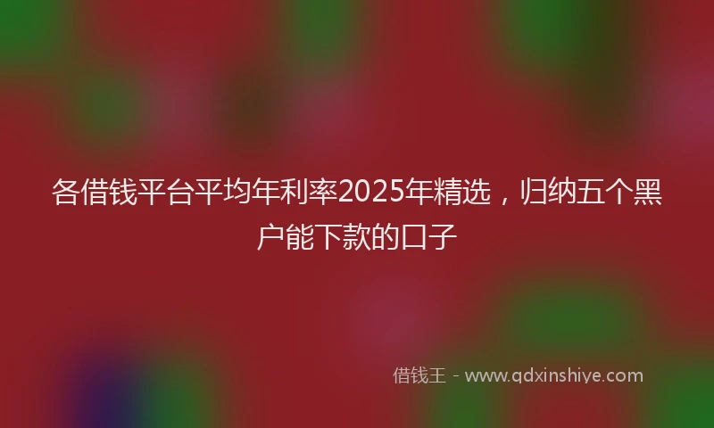 各借钱平台平均年利率2025年精选，归纳五个黑户能下款的口子