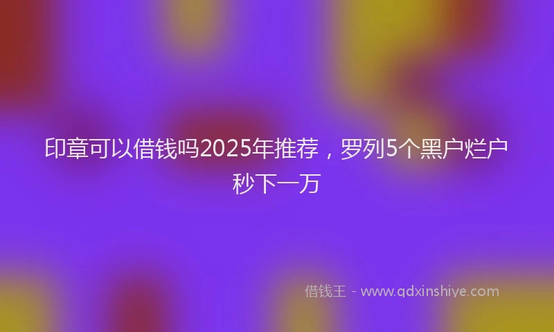 印章可以借钱吗2025年推荐，罗列5个黑户烂户秒下一万