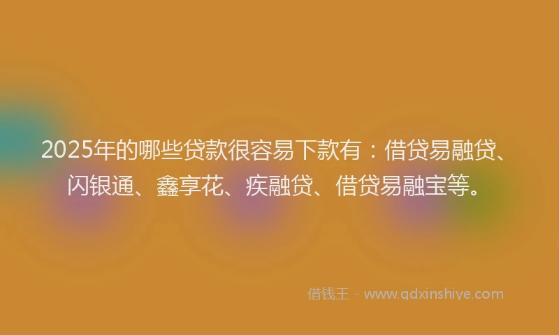 2025年的哪些贷款很容易下款有：借贷易融贷、闪银通、鑫享花、疾融贷、借贷易融宝等。